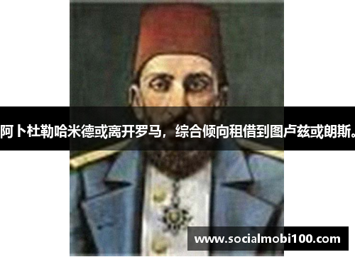 阿卜杜勒哈米德或离开罗马，综合倾向租借到图卢兹或朗斯。