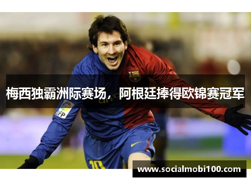 梅西独霸洲际赛场，阿根廷捧得欧锦赛冠军