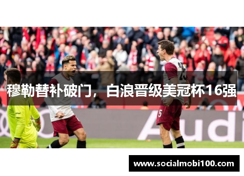 穆勒替补破门，白浪晋级美冠杯16强