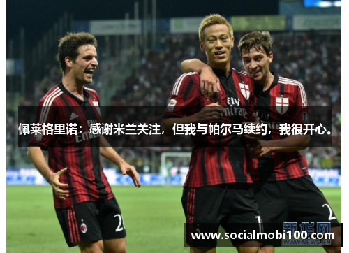 佩莱格里诺：感谢米兰关注，但我与帕尔马续约，我很开心。